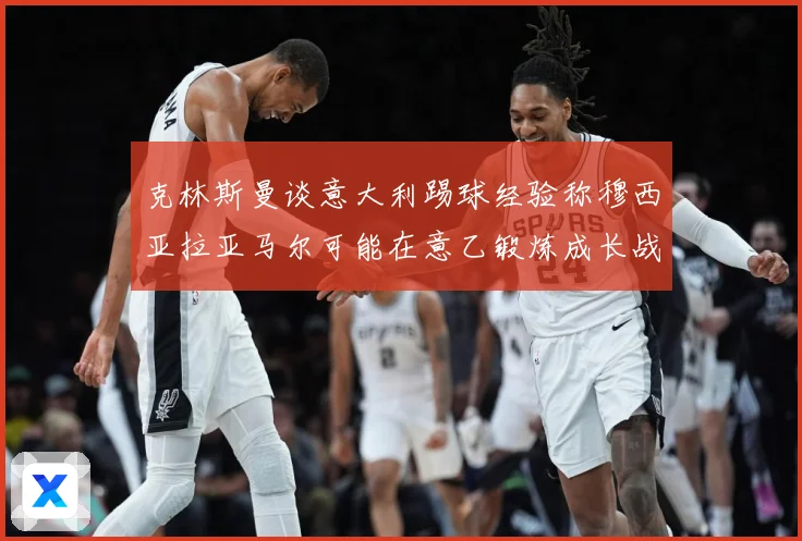 克林斯曼谈意大利踢球经验称穆西亚拉亚马尔可能在意乙锻炼成长战术观察：最新赛事动态与深度分析