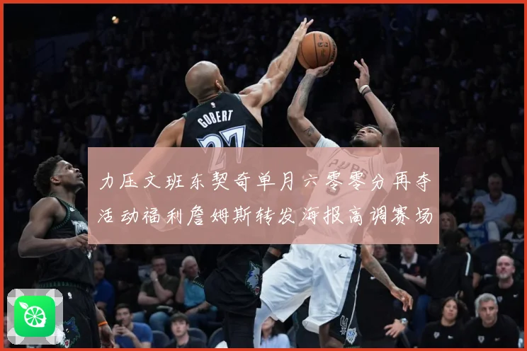 力压文班东契奇单月六零零分再夺活动福利詹姆斯转发海报高调赛场复盘：最新赛事动态与深度分析