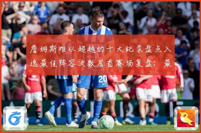 詹姆斯难以超越的十大纪录盘点入选最佳阵容次数居首赛场复盘：最新赛事动态与深度分析
