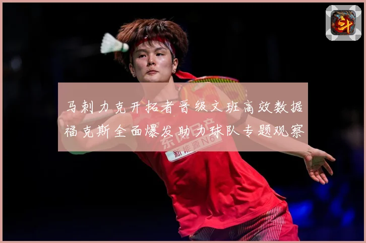 马刺力克开拓者晋级文班高效数据福克斯全面爆发助力球队专题观察：最新赛事动态与深度分析