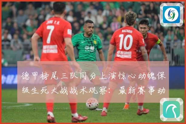 德甲榜尾三队同分上演惊心动魄保级生死大战战术观察：最新赛事动态与深度分析
