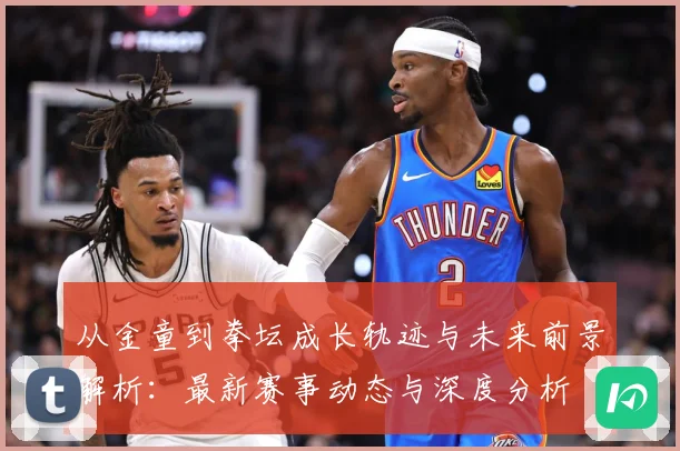 从金童到拳坛成长轨迹与未来前景解析：最新赛事动态与深度分析