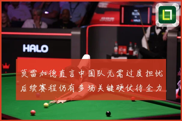 莫雷加德直言中国队无需过度担忧后续赛程仍有多场关键硬仗待全力成长观察：最新赛事动态与深度分析