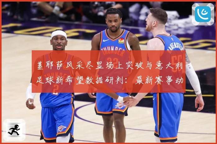 基耶萨风采尽显场上突破与意大利足球新希望数据研判：最新赛事动态与深度分析