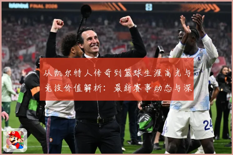 从凯尔特人传奇到篮球生涯高光与竞技价值解析：最新赛事动态与深度分析