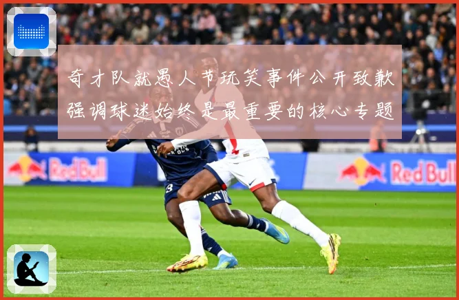 奇才队就愚人节玩笑事件公开致歉强调球迷始终是最重要的核心专题观察：最新赛事动态与深度分析