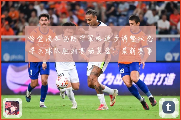 哈登谈客场防守策略逐步调整状态寻求球队胜利赛场复盘：最新赛事动态与深度分析