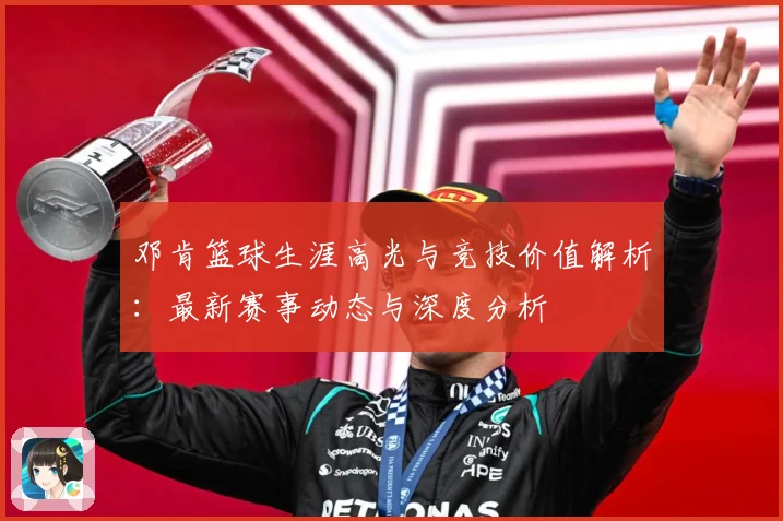 邓肯篮球生涯高光与竞技价值解析：最新赛事动态与深度分析