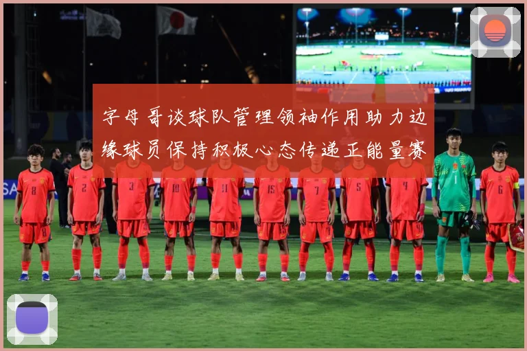 字母哥谈球队管理领袖作用助力边缘球员保持积极心态传递正能量赛场复盘：最新赛事动态与深度分析