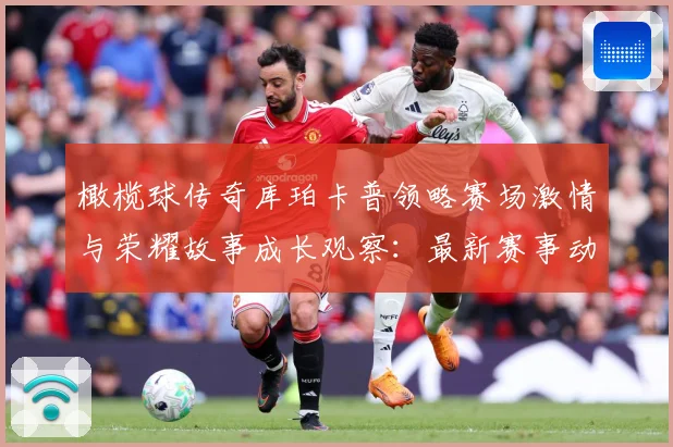 橄榄球传奇库珀卡普领略赛场激情与荣耀故事成长观察：最新赛事动态与深度分析