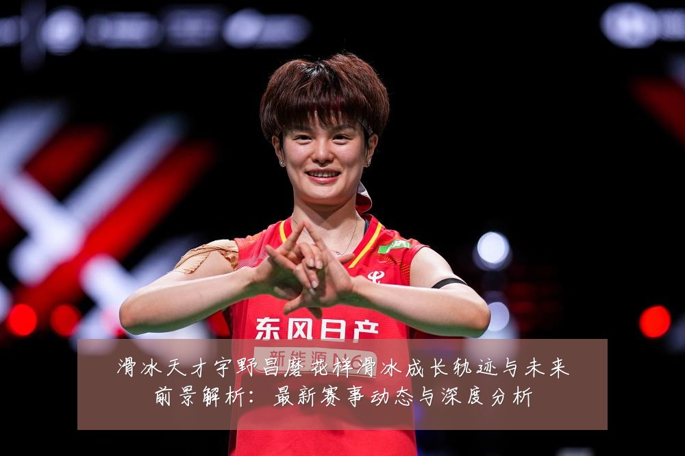 滑冰天才宇野昌磨花样滑冰成长轨迹与未来前景解析：最新赛事动态与深度分析