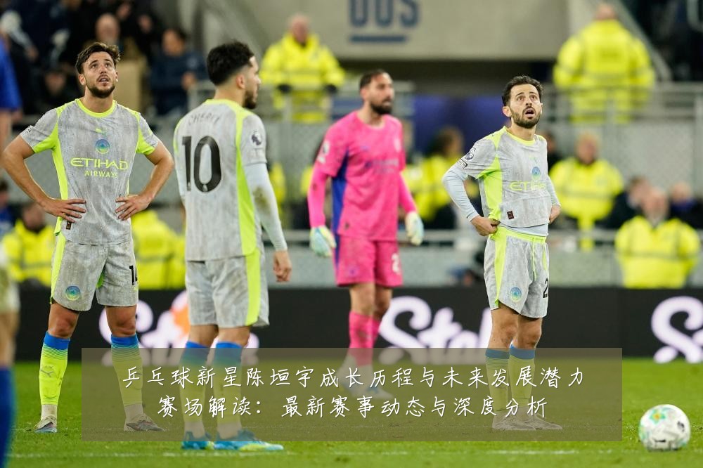 乒乓球新星陈垣宇成长历程与未来发展潜力赛场解读:最新赛事动态与深度分析