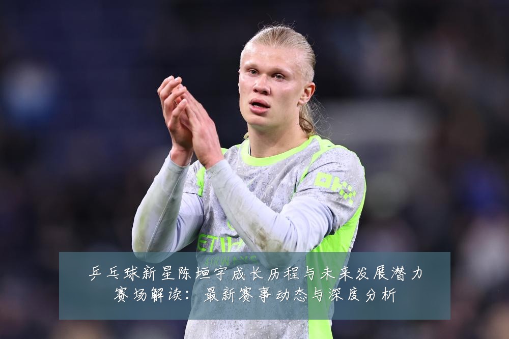 乒乓球新星陈垣宇成长历程与未来发展潜力赛场解读:最新赛事动态与深度分析