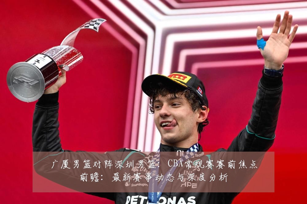 广厦男篮对阵深圳男篮:CBA常规赛赛前焦点前瞻:最新赛事动态与深度分析