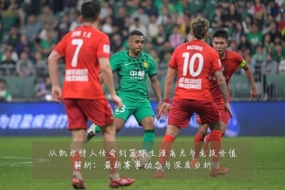 从凯尔特人传奇到篮球生涯高光与竞技价值解析:最新赛事动态与深度分析
