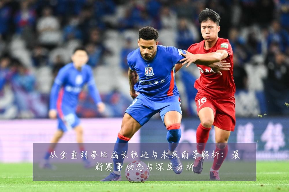从金童到拳坛成长轨迹与未来前景解析:最新赛事动态与深度分析