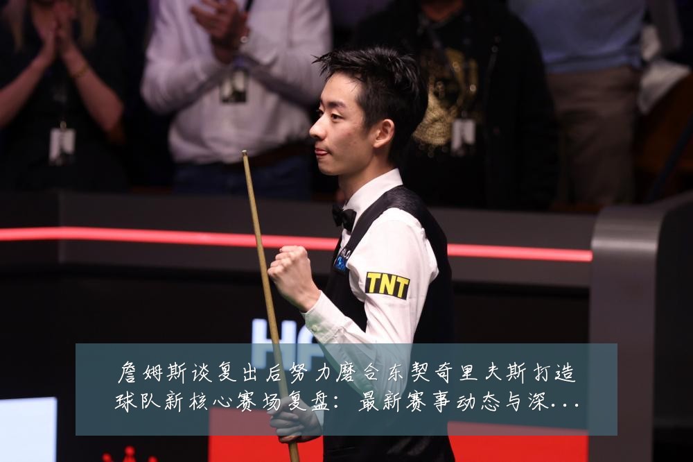 詹姆斯谈复出后努力磨合东契奇里夫斯打造球队新核心赛场复盘：最新赛事动态与深度分析