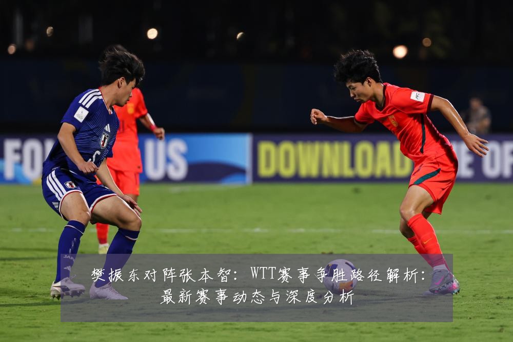 樊振东对阵张本智:WTT赛事争胜路径解析:最新赛事动态与深度分析
