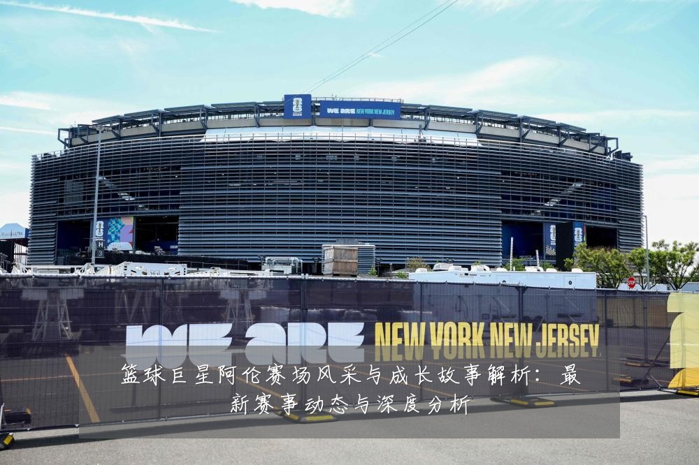 篮球巨星阿伦赛场风采与成长故事解析:最新赛事动态与深度分析