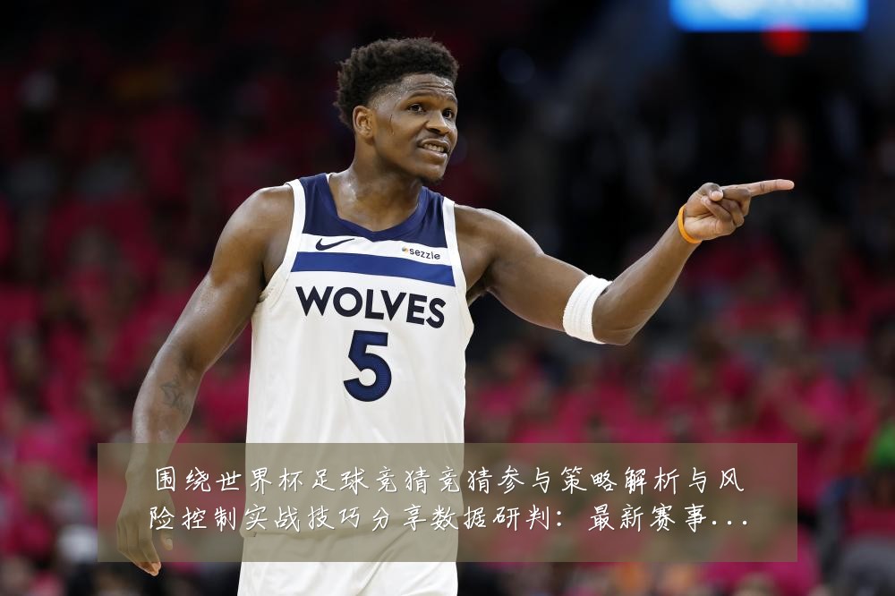 围绕世界杯足球竞猜竞猜参与策略解析与风险控制实战技巧分享数据研判:最新赛事动态与深度分析