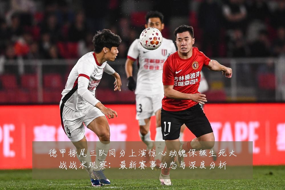 德甲榜尾三队同分上演惊心动魄保级生死大战战术观察:最新赛事动态与深度分析