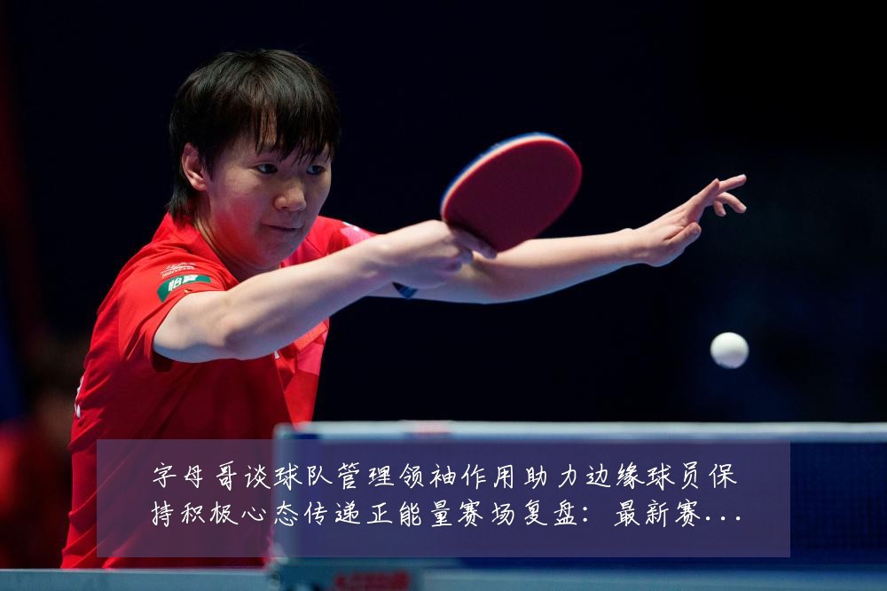 字母哥谈球队管理领袖作用助力边缘球员保持积极心态传递正能量赛场复盘:最新赛事动态与深度分析