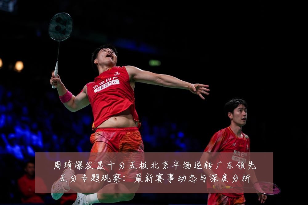 周琦爆发轰十分五板北京半场逆转广东领先五分专题观察：最新赛事动态与深度分析