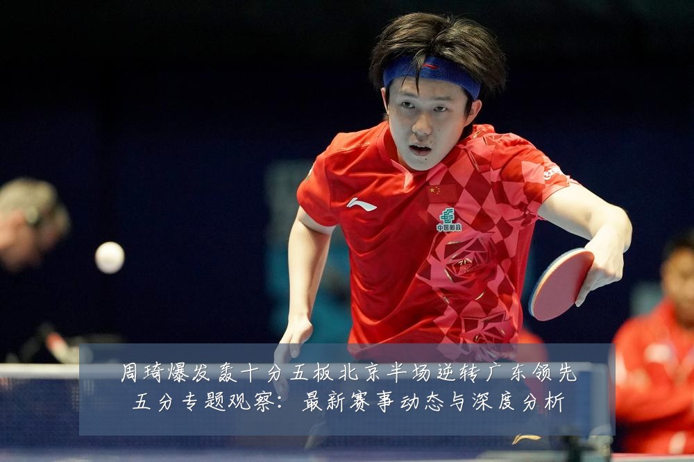 周琦爆发轰十分五板北京半场逆转广东领先五分专题观察：最新赛事动态与深度分析
